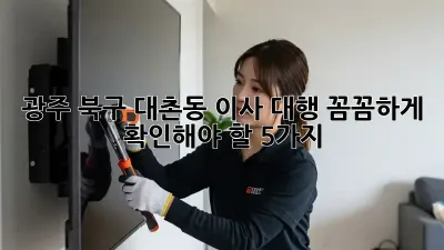 광주 북구 대촌동 이사 대행: 꼼꼼하게 확인해야 할 5가지!