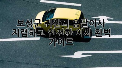 보성군 귀산리 용달이사: 저렴하고 안전한 이사 완벽 가이드